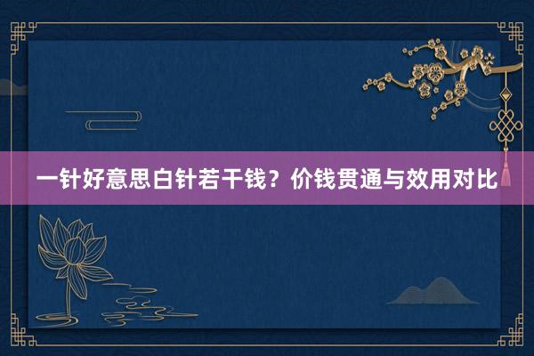 一针好意思白针若干钱？价钱贯通与效用对比