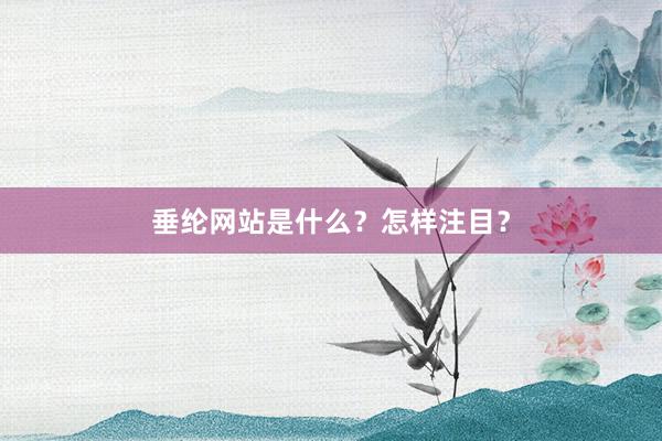 垂纶网站是什么？怎样注目？