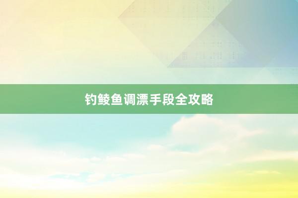 钓鲮鱼调漂手段全攻略