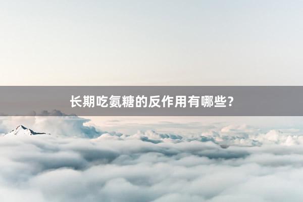 长期吃氨糖的反作用有哪些？