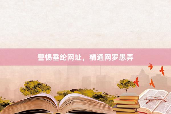 警惕垂纶网址，精通网罗愚弄