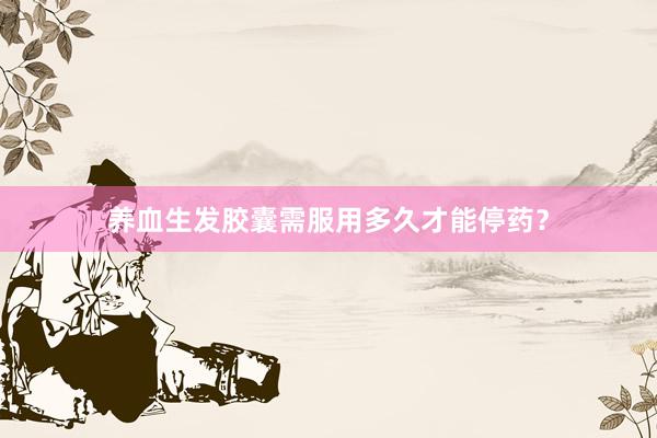 养血生发胶囊需服用多久才能停药？