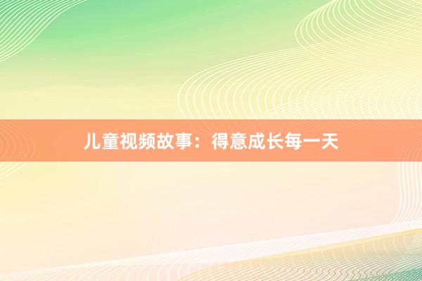 儿童视频故事:得意成长每一天